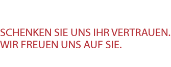Schenken Sie uns Ihr Vertrauen.   Wir freuen uns auf Sie.